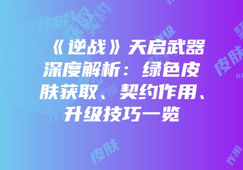 《逆战》天启武器深度解析：绿色皮肤获取、契约作用、升级技巧一览