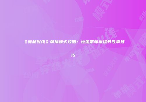 《穿越火线》单挑模式攻略：地图解析与提升胜率技巧