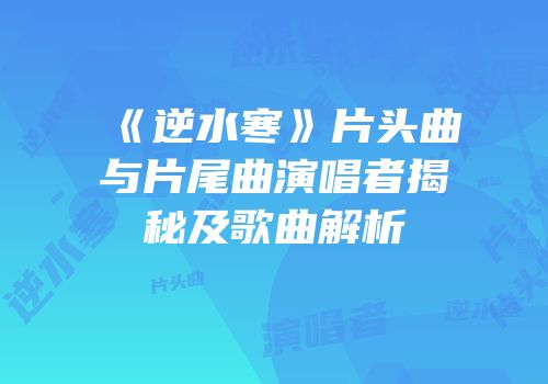 《逆水寒》片头曲与片尾曲演唱者揭秘及歌曲解析