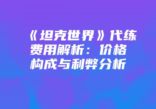 《坦克世界》代练费用解析：价格构成与利弊分析