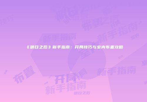 《明日之后》新手指南：开局技巧与室内布置攻略