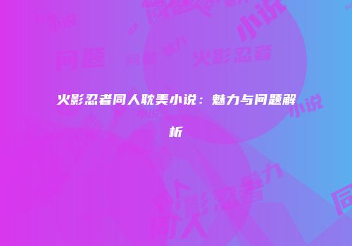 火影忍者同人耽美小说：魅力与问题解析