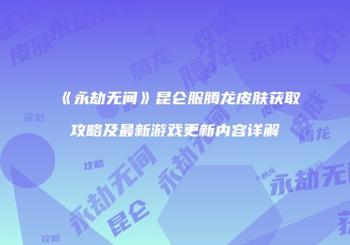 《永劫无间》昆仑服腾龙皮肤获取攻略及最新游戏更新内容详解