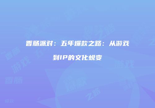 香肠派对：五年爆款之路：从游戏到IP的文化蜕变