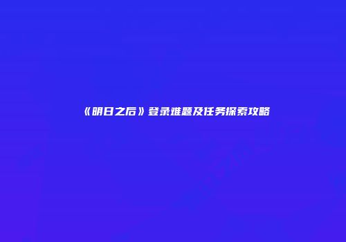 《明日之后》登录难题及任务探索攻略