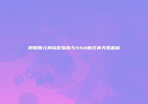 阴阳师元神搭配指南与SSR新式神天照解析