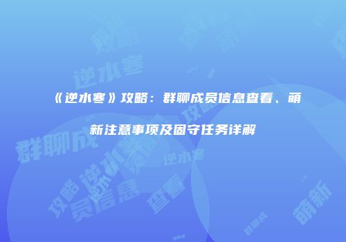 《逆水寒》攻略：群聊成员信息查看、萌新注意事项及固守任务详解