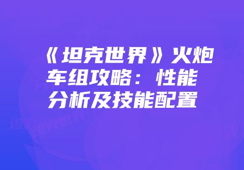 《坦克世界》火炮车组攻略：性能分析及技能配置