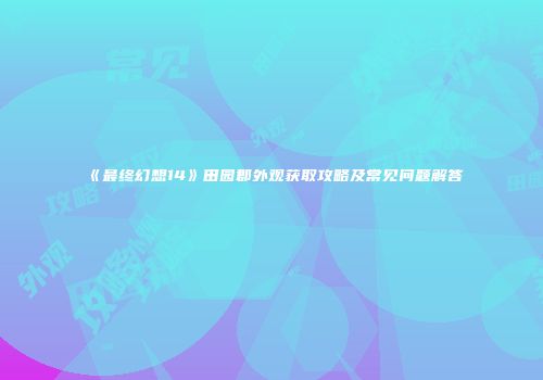 《最终幻想14》田园郡外观获取攻略及常见问题解答