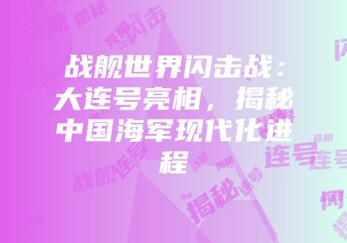 战舰世界闪击战：大连号亮相，揭秘中国海军现代化进程