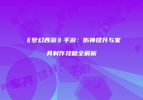 《梦幻西游》手游：伤神提升与家具制作攻略全解析
