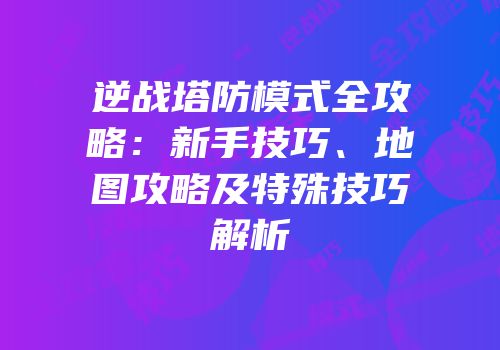 逆战塔防模式全攻略：新手技巧、地图攻略及特殊技巧解析