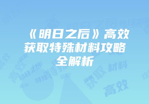 《明日之后》高效获取特殊材料攻略全解析