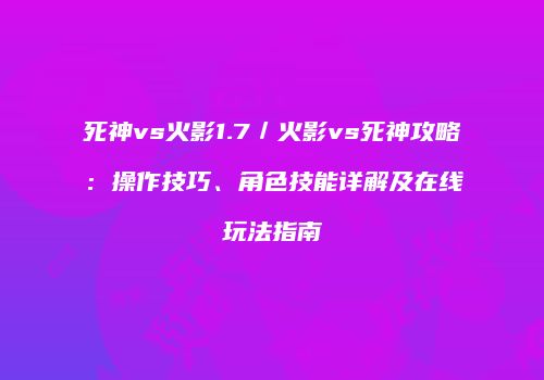 死神vs火影1.7／火影vs死神攻略：操作技巧、角色技能详解及在线玩法指南