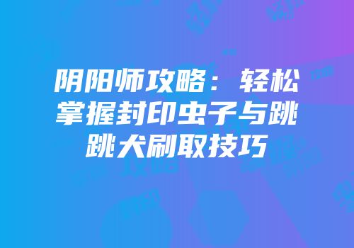 阴阳师攻略：轻松掌握封印虫子与跳跳犬刷取技巧