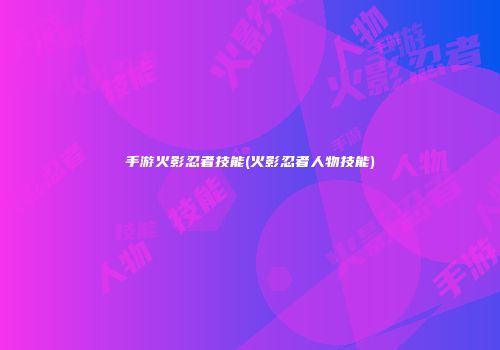 手游火影忍者技能(火影忍者人物技能)