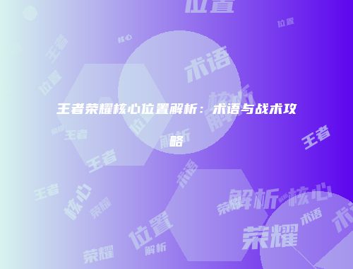 王者荣耀核心位置解析：术语与战术攻略