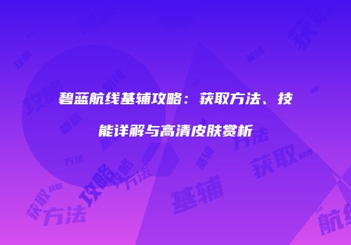 碧蓝航线基辅攻略：获取方法、技能详解与高清皮肤赏析