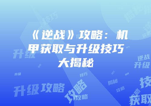 《逆战》攻略：机甲获取与升级技巧大揭秘