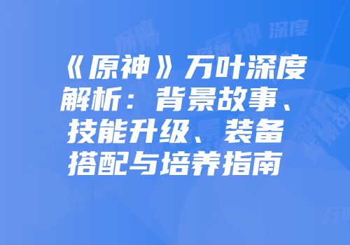 《原神》万叶深度解析：背景故事、技能升级、装备搭配与培养指南