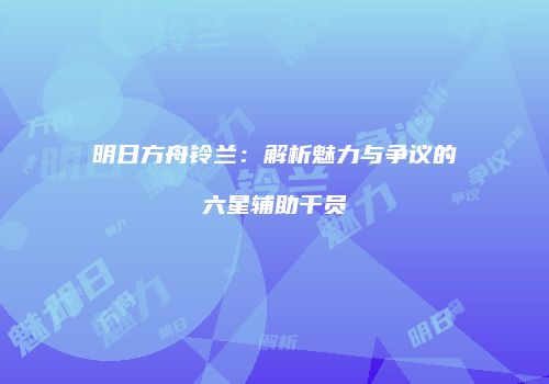 明日方舟铃兰：解析魅力与争议的六星辅助干员