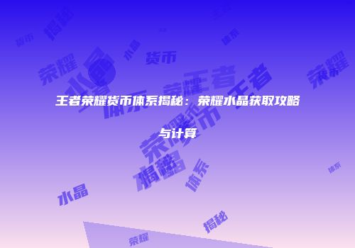 王者荣耀货币体系揭秘：荣耀水晶获取攻略与计算
