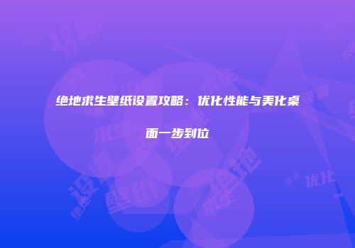 绝地求生壁纸设置攻略：优化性能与美化桌面一步到位