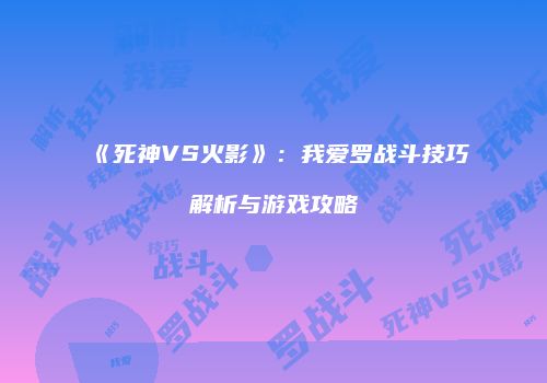 《死神VS火影》：我爱罗战斗技巧解析与游戏攻略