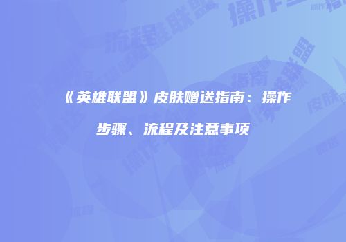 《英雄联盟》皮肤赠送指南：操作步骤、流程及注意事项