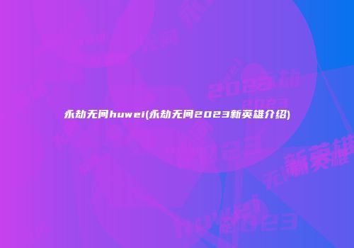 永劫无间huwei(永劫无间2023新英雄介绍)