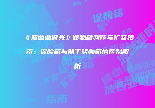 《波西亚时光》储物箱制作与扩容指南：保险箱与帮手储物箱的区别解析
