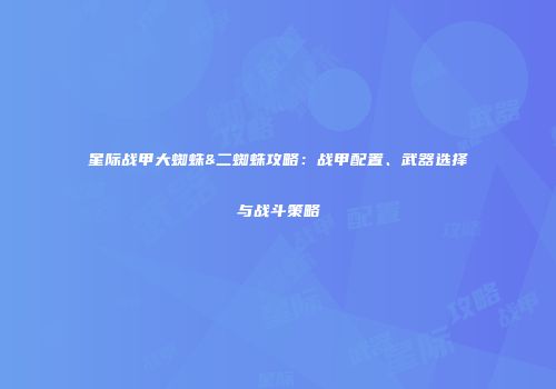 星际战甲大蜘蛛&二蜘蛛攻略：战甲配置、武器选择与战斗策略