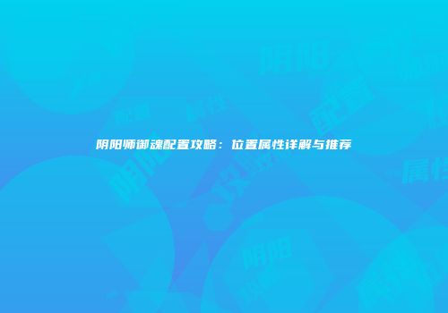 阴阳师御魂配置攻略：位置属性详解与推荐