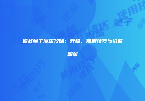 逆战量子魔盔攻略：升级、使用技巧与价值解析