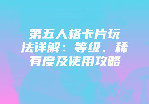 第五人格卡片玩法详解：等级、稀有度及使用攻略