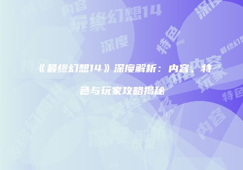 《最终幻想14》深度解析：内容、特色与玩家攻略揭秘