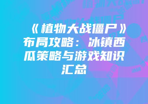 《植物大战僵尸》布局攻略：冰镇西瓜策略与游戏知识汇总