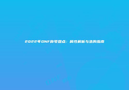 2022年DNF称号盘点：属性解析与选购指南