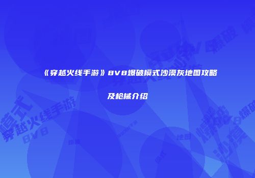 《穿越火线手游》8V8爆破模式沙漠灰地图攻略及枪械介绍