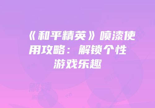 《和平精英》喷漆使用攻略：解锁个性游戏乐趣