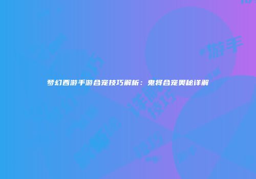 梦幻西游手游合宠技巧解析：鬼将合宠奥秘详解