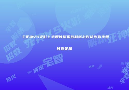 《死神VS火影》宇智波斑招数解析与对抗火影宇智波鼬策略