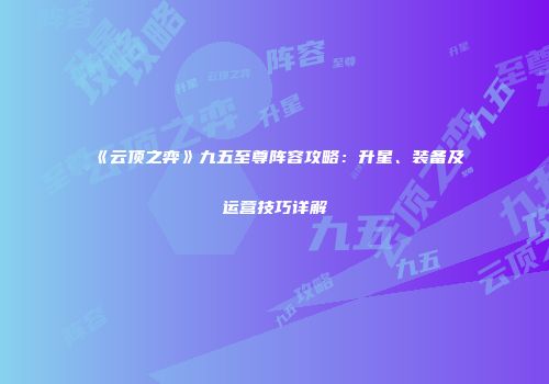 《云顶之弈》九五至尊阵容攻略：升星、装备及运营技巧详解