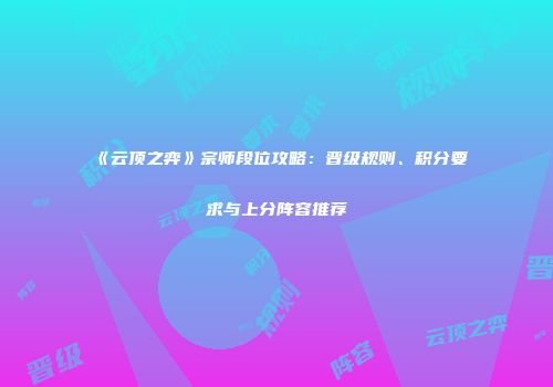 《云顶之弈》宗师段位攻略：晋级规则、积分要求与上分阵容推荐