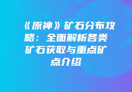 《原神》矿石分布攻略：全面解析各类矿石获取与重点矿点介绍
