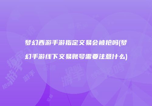 梦幻西游手游指定交易会被抢吗(梦幻手游线下交易账号需要注意什么)
