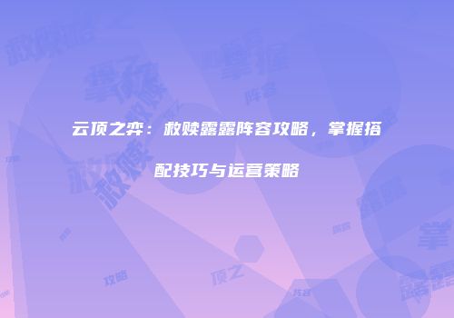 云顶之弈：救赎露露阵容攻略，掌握搭配技巧与运营策略