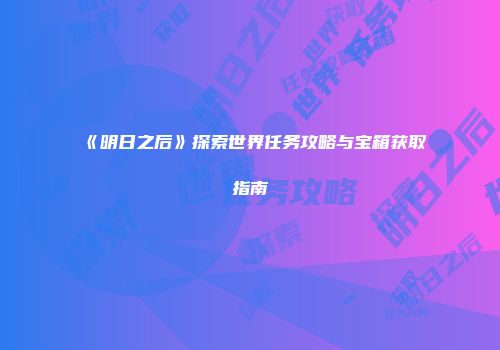 《明日之后》探索世界任务攻略与宝箱获取指南