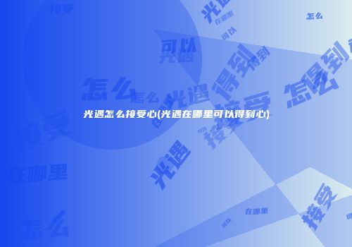 光遇怎么接受心(光遇在哪里可以得到心)