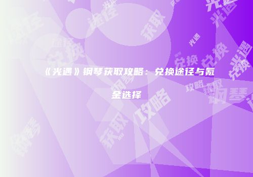 《光遇》钢琴获取攻略：兑换途径与氪金选择